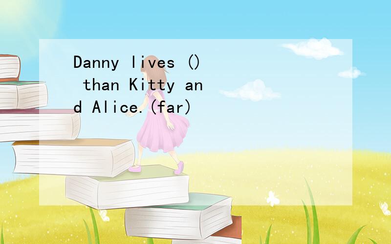 Danny lives () than Kitty and Alice.(far)