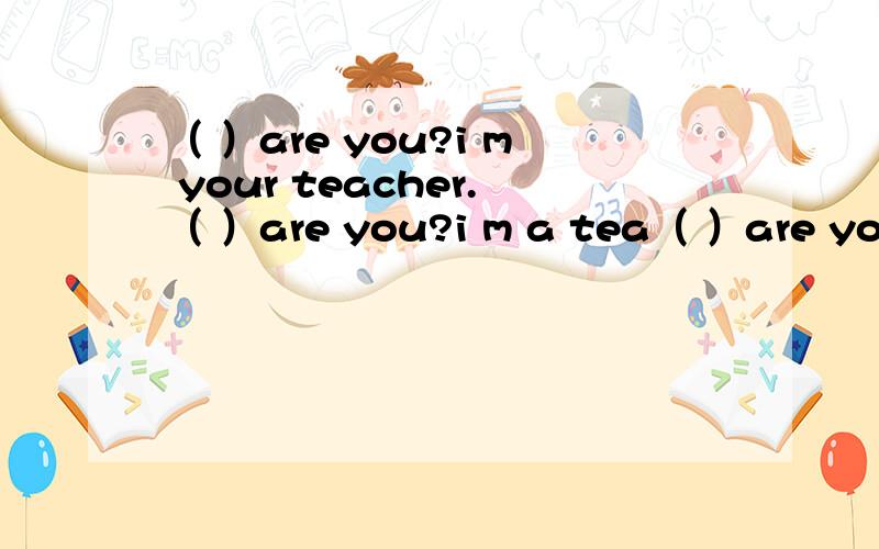 （ ）are you?i m your teacher.（ ）are you?i m a tea（ ）are you?i m your teacher.（ ）are you?i m a teacher.