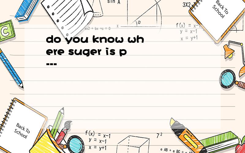 do you know where suger is p---