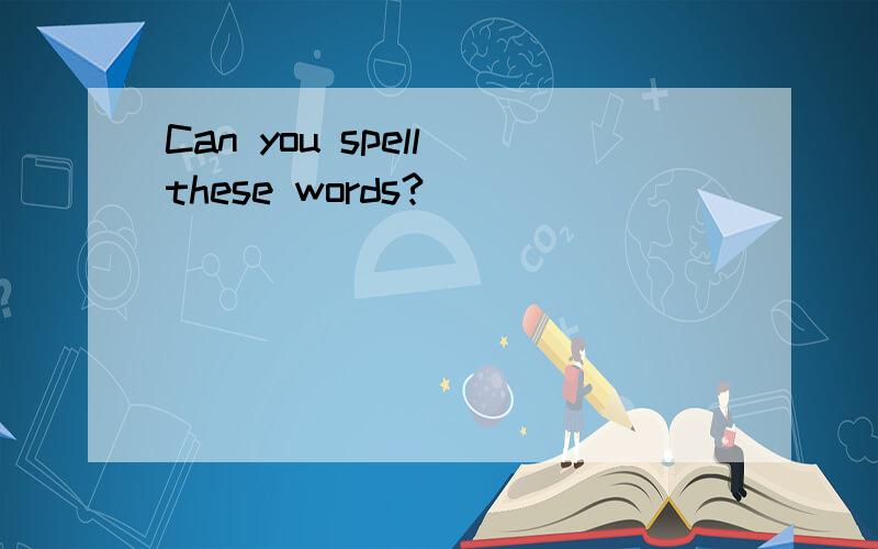 Can you spell these words?