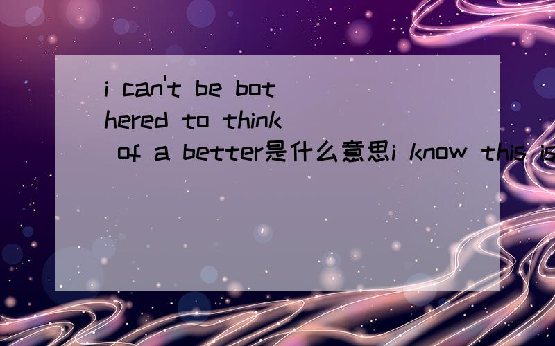 i can't be bothered to think of a better是什么意思i know this is not quite the right word,but i can't be bothered to think of a