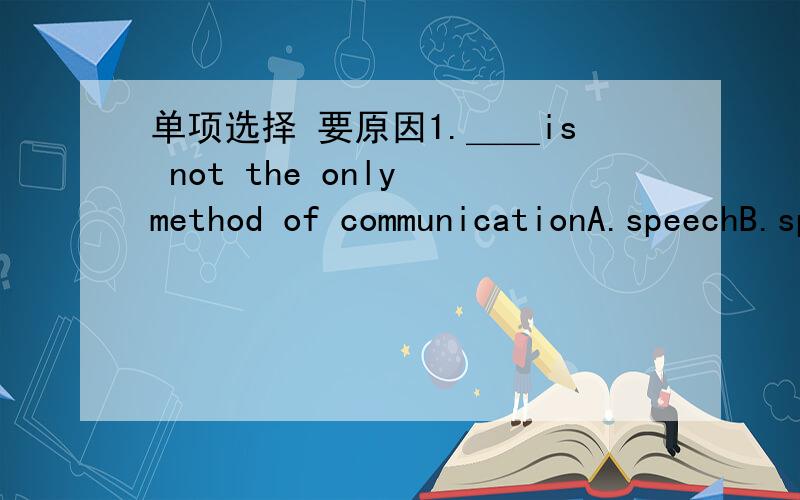 单项选择 要原因1.＿＿is not the only method of communicationA.speechB.speak C.sperking D.spoken
