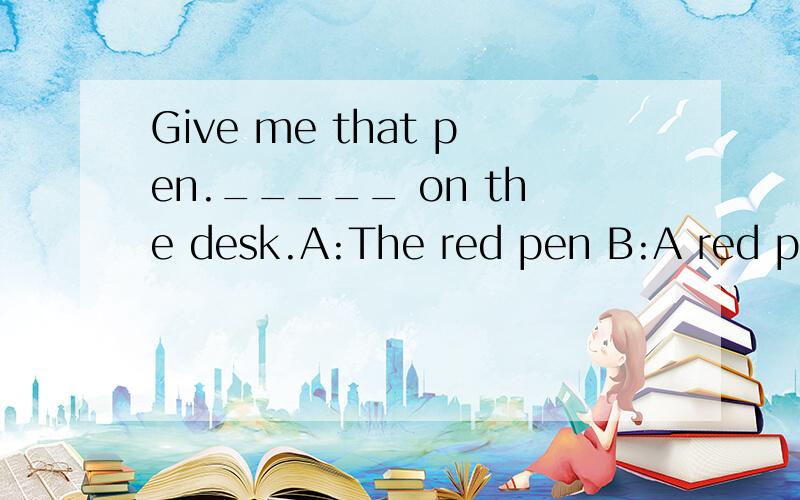 Give me that pen._____ on the desk.A:The red pen B:A red pen C:Red pen