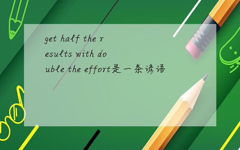 get half the results with double the effort是一条谚语