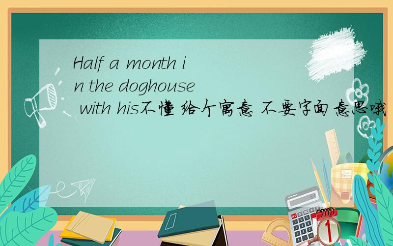 Half a month in the doghouse with his不懂 给个寓意 不要字面意思哦