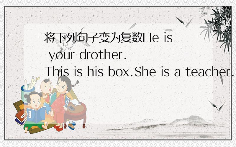 将下列句子变为复数He is your drother.This is his box.She is a teacher.That is a bag.