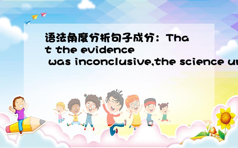 语法角度分析句子成分：That the evidence was inconclusive,the science uncertain?主语从句吗?问什么后面有问号?