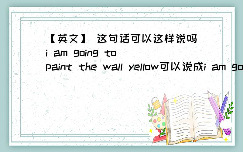 【英文】 这句话可以这样说吗i am going to paint the wall yellow可以说成i am going to paint yellow to the wall 如果不可以 为什么》