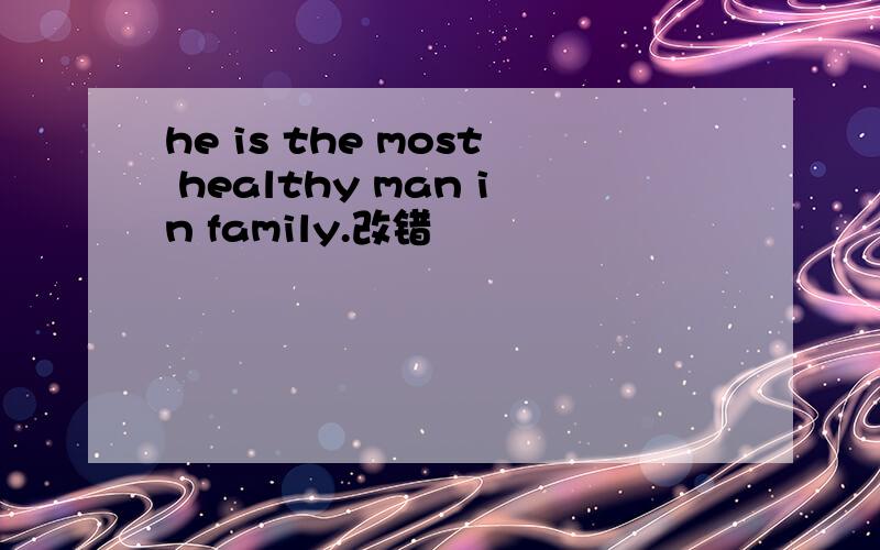 he is the most healthy man in family.改错
