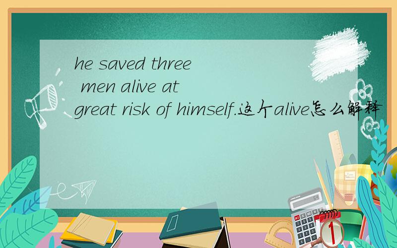 he saved three men alive at great risk of himself.这个alive怎么解释