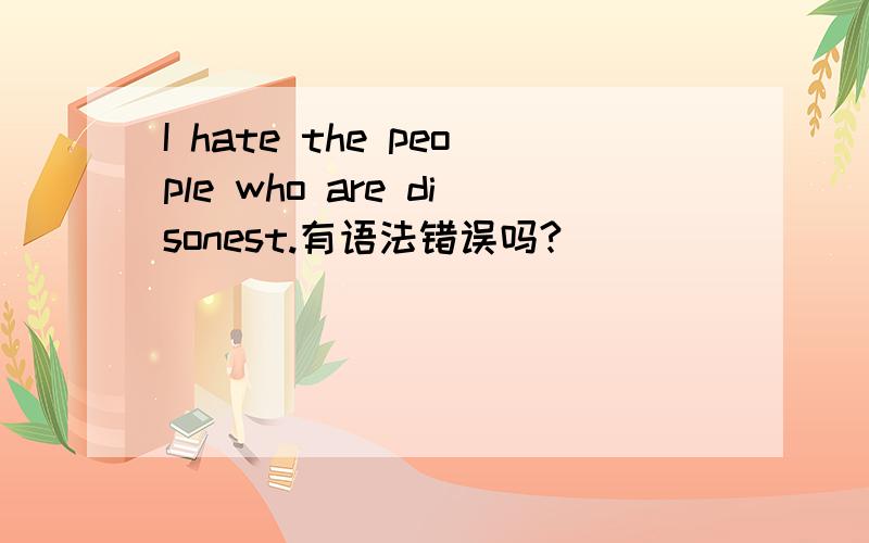 I hate the people who are disonest.有语法错误吗?