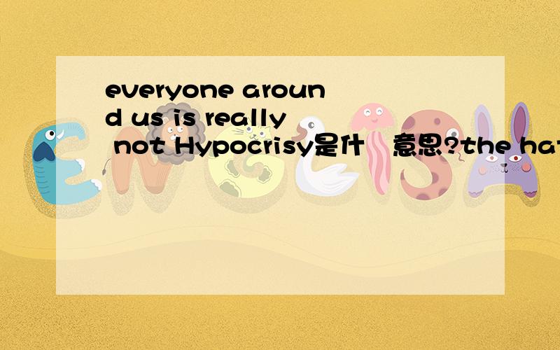 everyone around us is really not Hypocrisy是什麼意思?the hate you verymuch to..