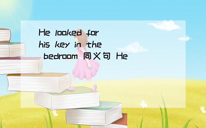 He looked for his key in the bedroom 同义句 He____ ____ his key in the bedroom