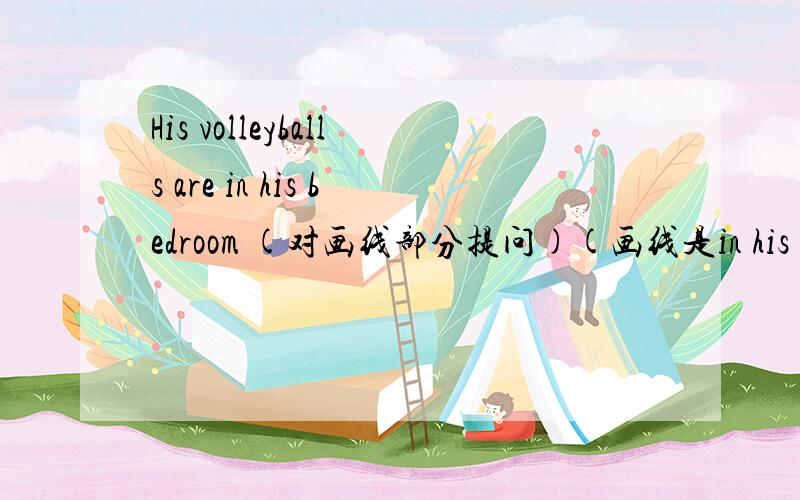 His volleyballs are in his bedroom (对画线部分提问)(画线是in his bedroom