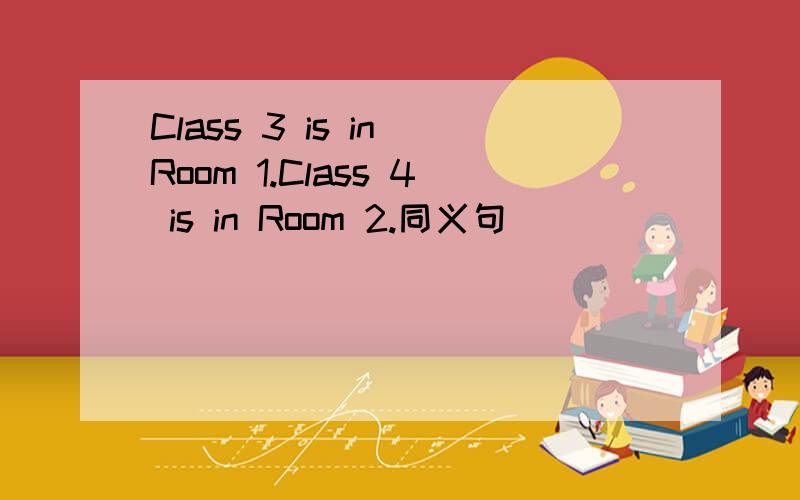 Class 3 is in Room 1.Class 4 is in Room 2.同义句