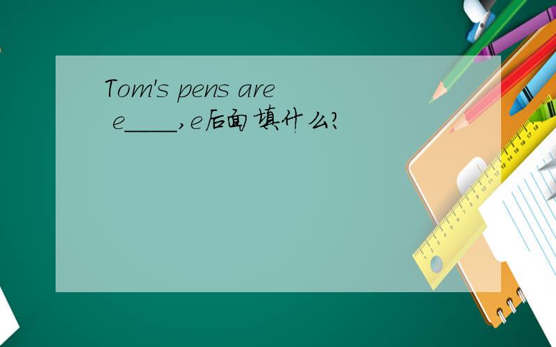 Tom's pens are e____,e后面填什么?