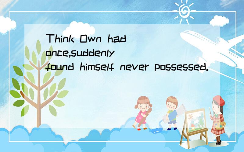 Think Own had once,suddenly found himself never possessed.