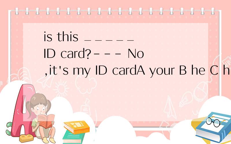 is this _____ ID card?--- No,it's my ID cardA your B he C him D his