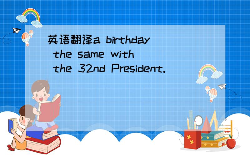 英语翻译a birthday the same with the 32nd President.