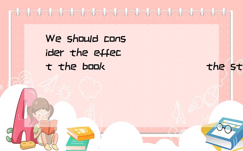 We should consider the effect the book ________ the students．A.makes on B.has made C.has made on D.has made to