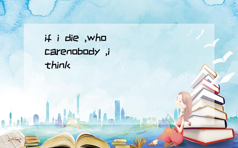 if i die ,who carenobody ,i think