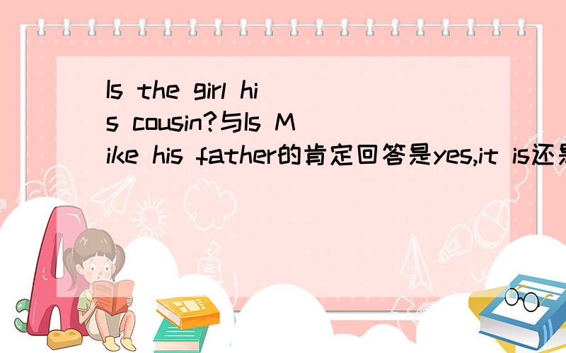 Is the girl his cousin?与Is Mike his father的肯定回答是yes,it is还是he\she is