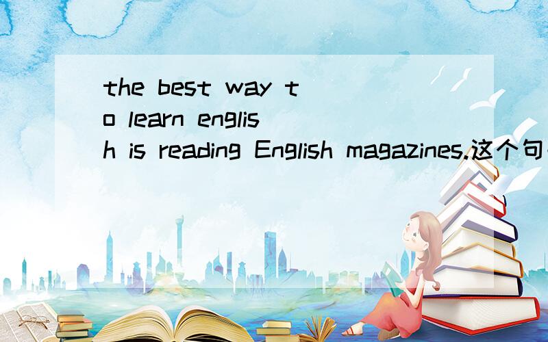 the best way to learn english is reading English magazines.这个句子the best way to learn english is reading English magazines.和the best way to learn english is by reading English magazines.一个多了个by 那么是哪个才是对的呢