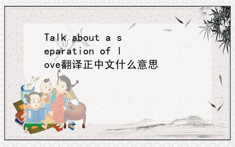 Talk about a separation of love翻译正中文什么意思