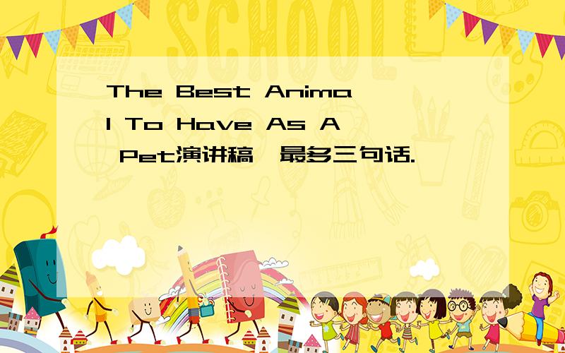 The Best Animal To Have As A Pet演讲稿,最多三句话.
