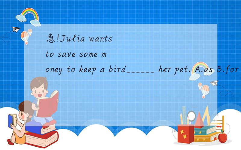 急!Julia wants to save some money to keep a bird______ her pet. A.as B.for C.of D.from越快越有分