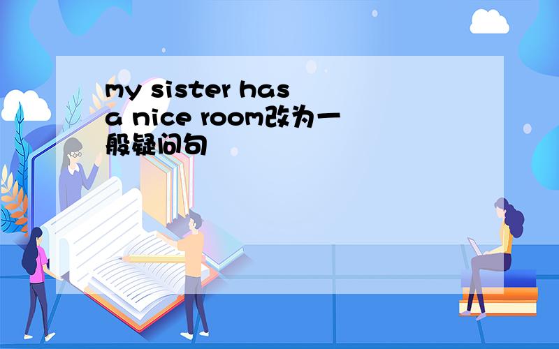 my sister has a nice room改为一般疑问句