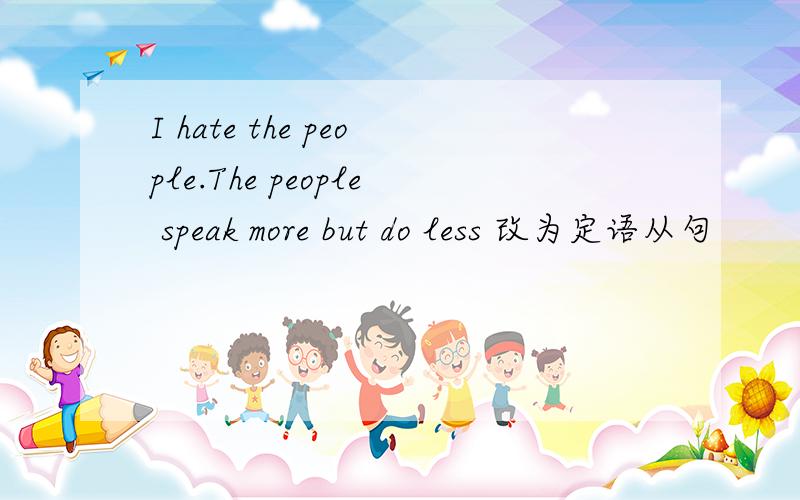 I hate the people.The people speak more but do less 改为定语从句