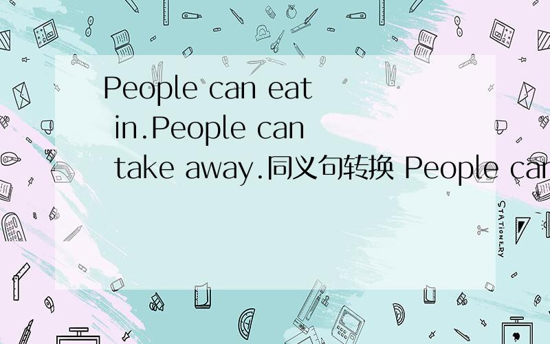 People can eat in.People can take away.同义句转换 People can _____ eat in_____ take away