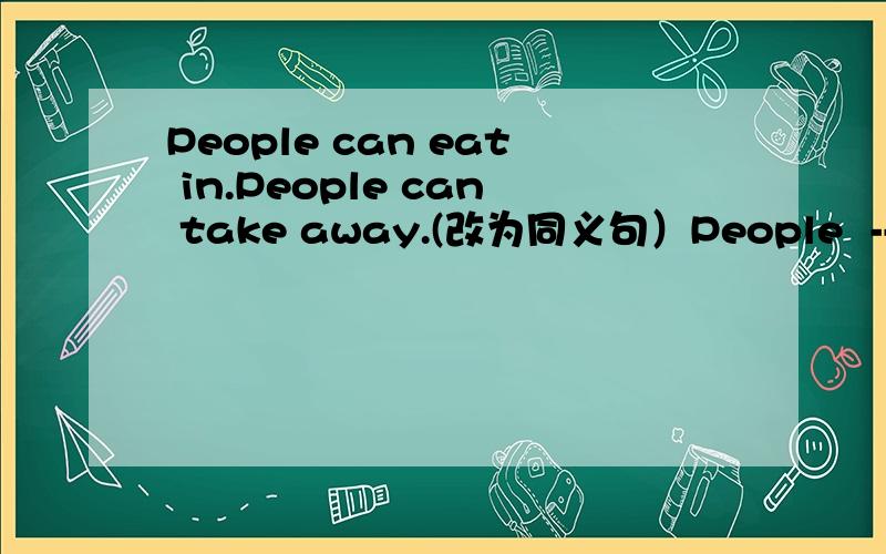 People can eat in.People can take away.(改为同义句）People  ------  eat  in  -----  take  away.