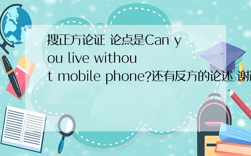 搜正方论证 论点是Can you live without mobile phone?还有反方的论述 谢谢最好是用英语
