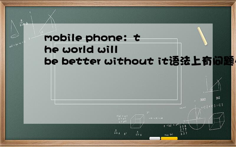 mobile phone：the world will be better without it语法上有问题么?