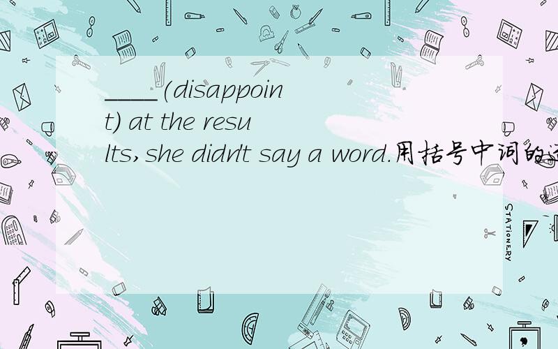 ____(disappoint) at the results,she didn't say a word.用括号中词的适当形式填空请告知为什么