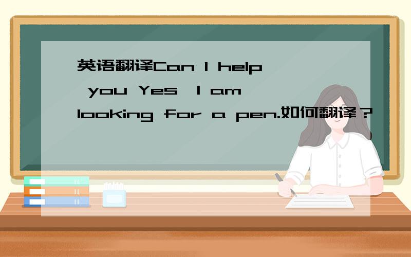 英语翻译Can I help you Yes,I am looking for a pen.如何翻译？