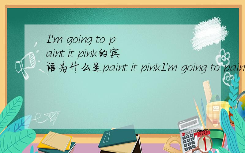 I'm going to paint it pink的宾语为什么是paint it pinkI'm going to paint it pink的宾语不应该是it吗,为什么是paint it pink
