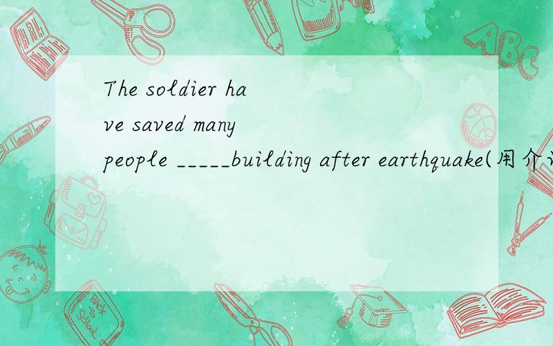 The soldier have saved many people _____building after earthquake(用介词或副词填空)