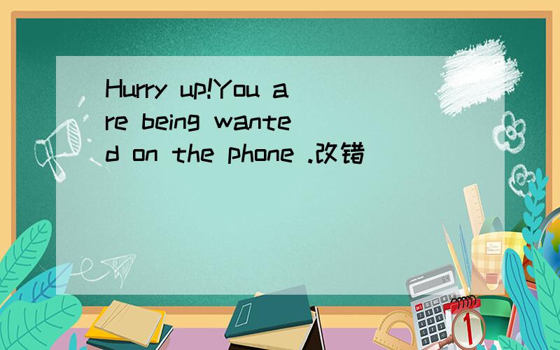 Hurry up!You are being wanted on the phone .改错