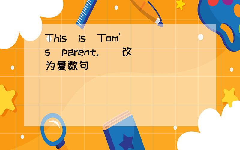 This  is  Tom's  parent.  （改为复数句）