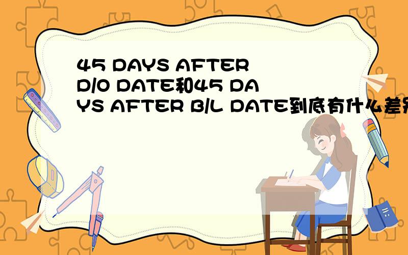 45 DAYS AFTER D/O DATE和45 DAYS AFTER B/L DATE到底有什么差别啊!跪求解释!