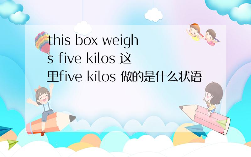 this box weighs five kilos 这里five kilos 做的是什么状语