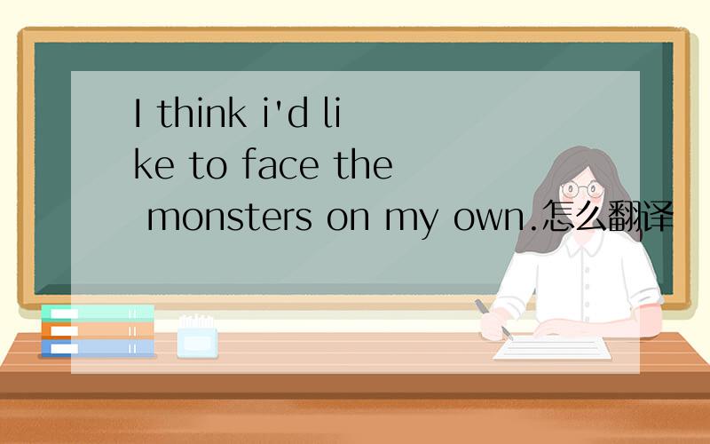 I think i'd like to face the monsters on my own.怎么翻译