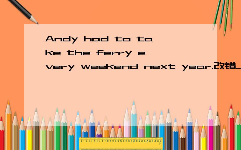 Andy had to take the ferry every weekend next year.改错...这里哪里错了?