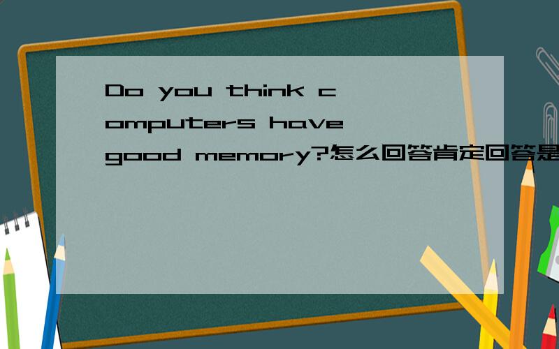 Do you think computers have good memory?怎么回答肯定回答是yes,I do .还是yes,they do