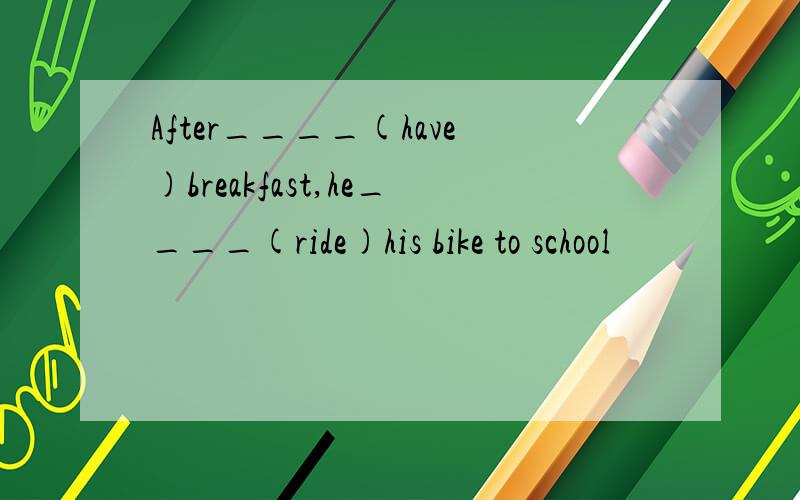 After____(have)breakfast,he____(ride)his bike to school