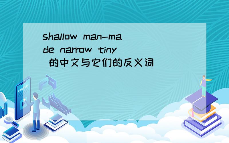shallow man-made narrow tiny 的中文与它们的反义词