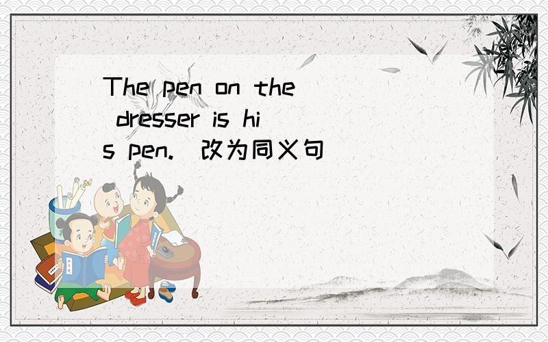 The pen on the dresser is his pen.(改为同义句)